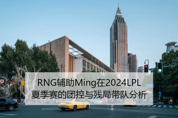 RNG辅助Ming在2024LPL夏季赛的团控与残局带队分析