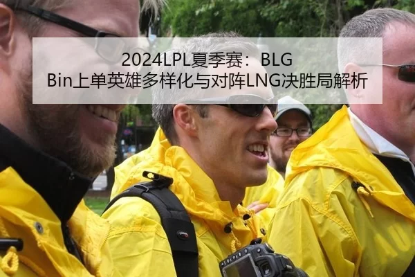 2024LPL夏季赛：BLG Bin上单英雄多样化与对阵LNG决胜局解析