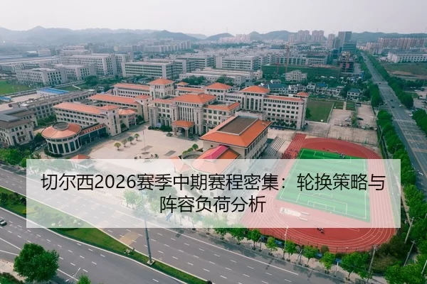 切尔西2026赛季中期赛程密集：轮换策略与阵容负荷分析