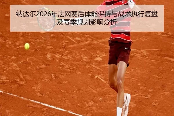 纳达尔2026年法网赛后体能保持与战术执行复盘及赛季规划影响分析
