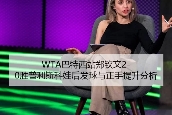 WTA巴特西站郑钦文2-0胜普利斯科娃后发球与正手提升分析