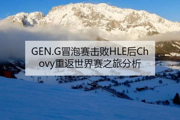 GEN.G冒泡赛击败HLE后Chovy重返世界赛之旅分析